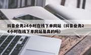 抖音业务24小时在线下单网站（抖音业务24小时在线下单网站是真的吗）
