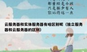 云服务器和实体服务器有啥区别呢（独立服务器和云服务器的区别）
