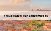 今日头条推荐规则（今日头条规则在哪里看）