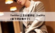 Twitter上怎么看评论（twitter底下评论看不了）