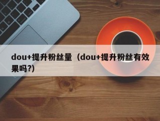 dou+提升粉丝量（dou+提升粉丝有效果吗?）