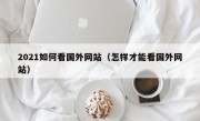 2021如何看国外网站（怎样才能看国外网站）