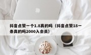 抖音点赞一个1.8真的吗（抖音点赞18一条真的吗2000入会员）