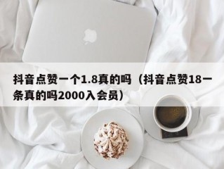 抖音点赞一个1.8真的吗（抖音点赞18一条真的吗2000入会员）