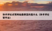 快手评论点赞网站最便宜的是什么（快手评论赞平台）