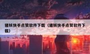 猪妖快手点赞软件下载（猪妖快手点赞软件下载）