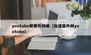 youtube需要外网嘛（加速器外网youtube）