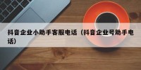 抖音企业小助手客服电话（抖音企业号助手电话）