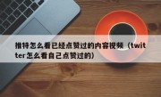 推特怎么看已经点赞过的内容视频（twitter怎么看自己点赞过的）