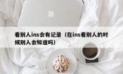 看别人ins会有记录（在ins看别人的时候别人会知道吗）