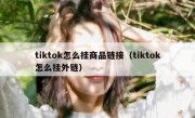 tiktok怎么挂商品链接（tiktok怎么挂外链）