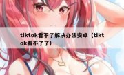 tiktok看不了解决办法安卓（tiktok看不了了）
