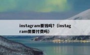 instagram要钱吗?（instagram需要付费吗）