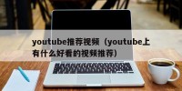 youtube推荐视频（youtube上有什么好看的视频推荐）
