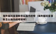 海外版抖音涨粉怎么操作的呀（海外版抖音涨粉怎么操作的呀视频）