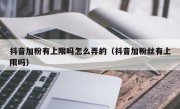 抖音加粉有上限吗怎么弄的（抖音加粉丝有上限吗）