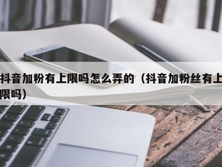 抖音加粉有上限吗怎么弄的（抖音加粉丝有上限吗）