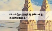 tiktok怎么切换美国（tiktok怎么切换别的国家）