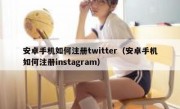 安卓手机如何注册twitter（安卓手机如何注册instagram）