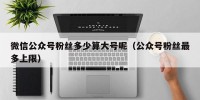 微信公众号粉丝多少算大号呢（公众号粉丝最多上限）
