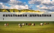 醉酒驾处罚标准新交规（酒驾醉驾处罚新标准）