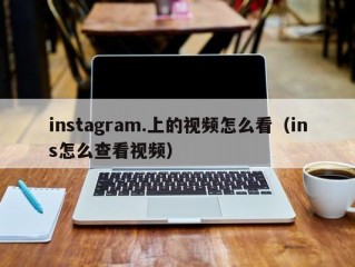 instagram.上的视频怎么看（ins怎么查看视频）