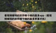 看视频赚钱的软件哪个赚的最多app（看视频赚钱的软件哪个赚的最多苹果手机）
