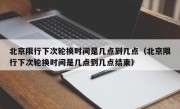 北京限行下次轮换时间是几点到几点（北京限行下次轮换时间是几点到几点结束）