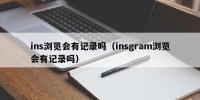ins浏览会有记录吗（insgram浏览会有记录吗）
