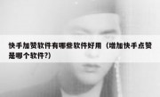 快手加赞软件有哪些软件好用（增加快手点赞是哪个软件?）