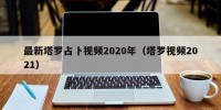 最新塔罗占卜视频2020年（塔罗视频2021）