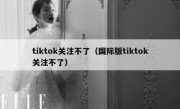 tiktok关注不了（国际版tiktok关注不了）