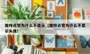 推特点赞为什么不显示（推特点赞为什么不显示头像）