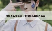 推特怎么看新闻（推特怎么看国内新闻）