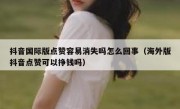 抖音国际版点赞容易消失吗怎么回事（海外版抖音点赞可以挣钱吗）