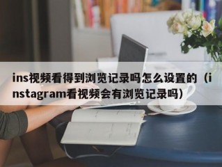 ins视频看得到浏览记录吗怎么设置的（instagram看视频会有浏览记录吗）