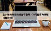 怎么使用海外的抖音号登录（如何登录海外版抖音教程）