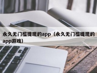 永久无门槛提现的app（永久无门槛提现的app游戏）