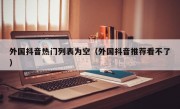 外国抖音热门列表为空（外国抖音推荐看不了）