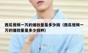西瓜视频一万的播放量是多少钱（西瓜视频一万的播放量是多少钱啊）