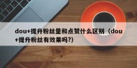 dou+提升粉丝量和点赞什么区别（dou+提升粉丝有效果吗?）