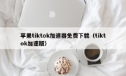 苹果tiktok加速器免费下载（tiktok加速版）