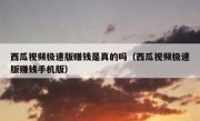 西瓜视频极速版赚钱是真的吗（西瓜视频极速版赚钱手机版）