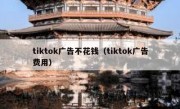 tiktok广告不花钱（tiktok广告费用）