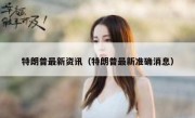 特朗普最新资讯（特朗普最新准确消息）