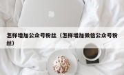 怎样增加公众号粉丝（怎样增加微信公众号粉丝）