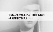 tiktok关注加不了人（为什么tiktok关注不了别人）