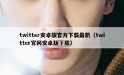 twitter安卓版官方下载最新（twitter官网安卓版下载）