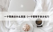 一个赞表示什么意思（一个赞等于多少元?）