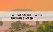 twitter看不到评论（twitter看不到评论怎么设置）